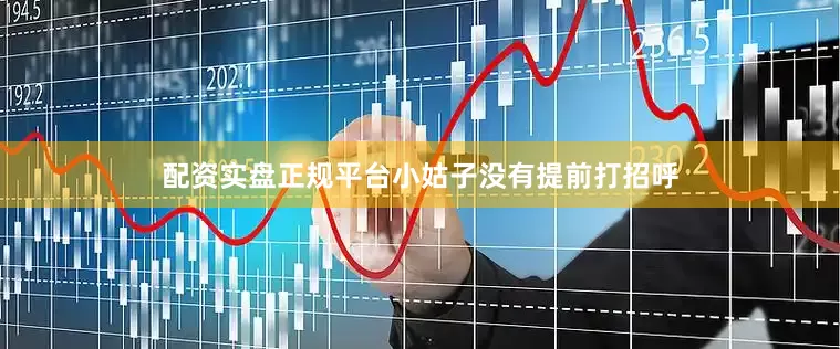 配资实盘正规平台小姑子没有提前打招呼