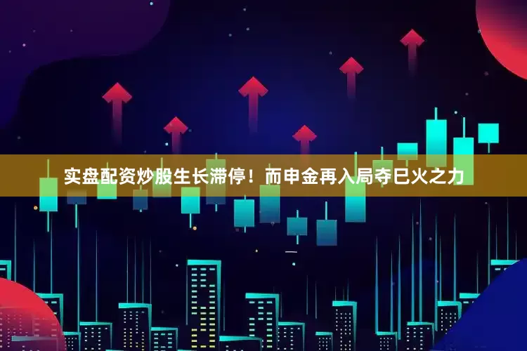 实盘配资炒股生长滞停！而申金再入局夺巳火之力