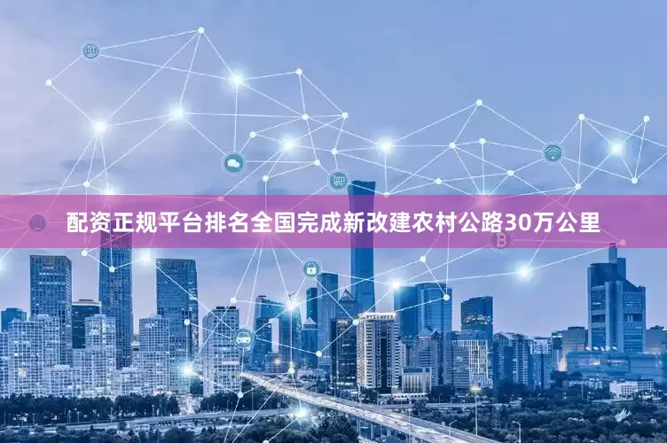 配资正规平台排名全国完成新改建农村公路30万公里