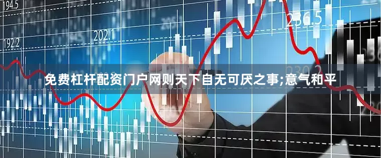 免费杠杆配资门户网则天下自无可厌之事;意气和平