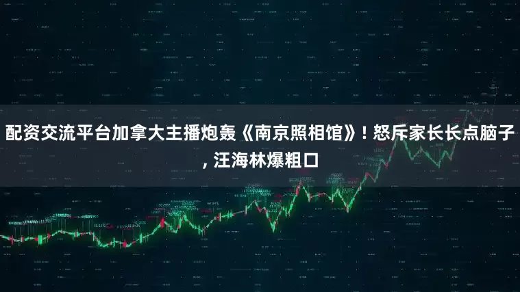 配资交流平台加拿大主播炮轰《南京照相馆》! 怒斥家长长点脑子, 汪海林爆粗口