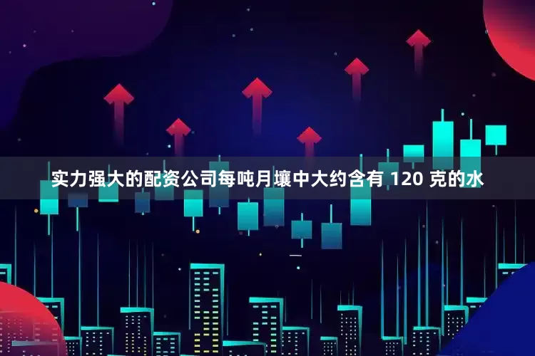 实力强大的配资公司每吨月壤中大约含有 120 克的水