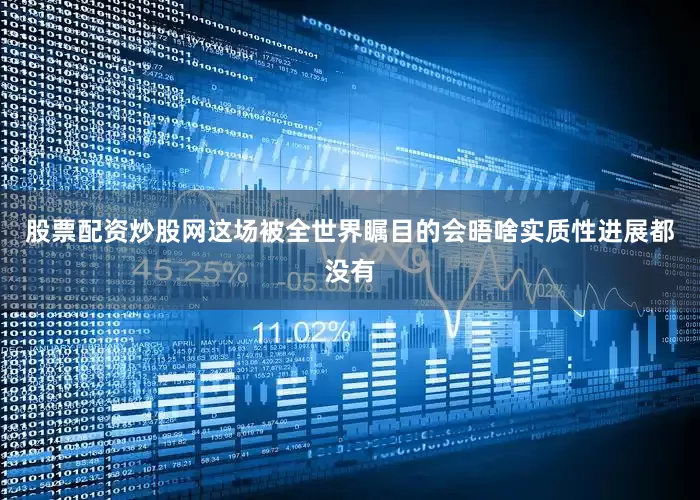股票配资炒股网这场被全世界瞩目的会晤啥实质性进展都没有