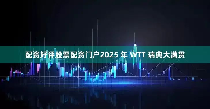 配资好评股票配资门户2025 年 WTT 瑞典大满贯
