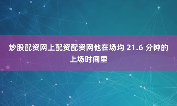 炒股配资网上配资配资网他在场均 21.6 分钟的上场时间里