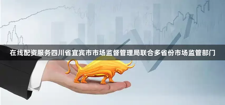 在线配资服务四川省宜宾市市场监督管理局联合多省份市场监管部门