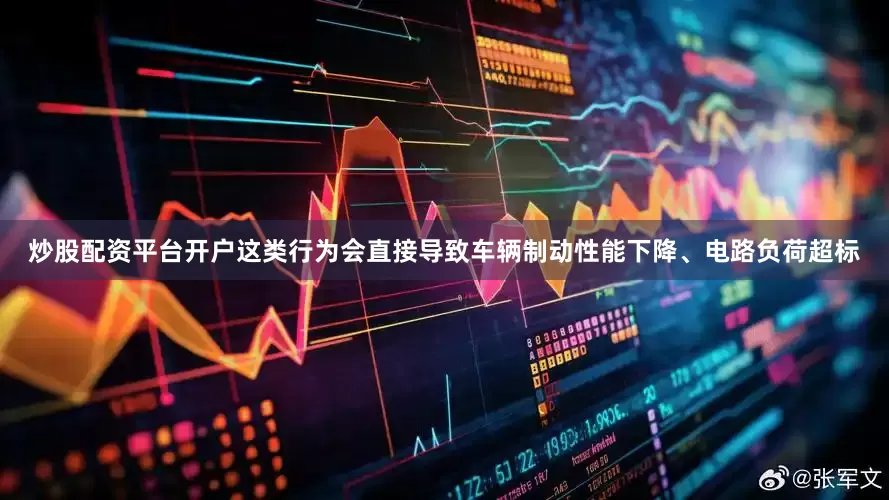 炒股配资平台开户这类行为会直接导致车辆制动性能下降、电路负荷超标