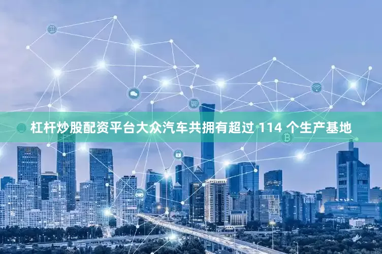 杠杆炒股配资平台大众汽车共拥有超过 114 个生产基地