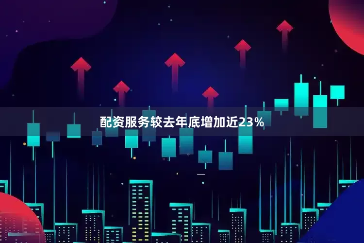 配资服务较去年底增加近23%