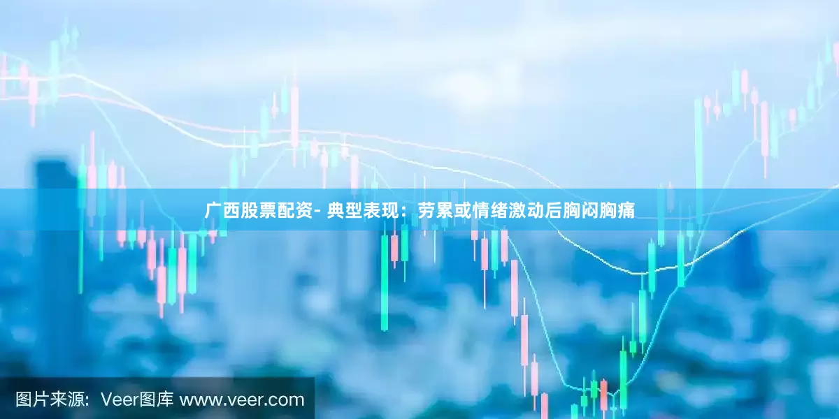 广西股票配资- 典型表现：劳累或情绪激动后胸闷胸痛