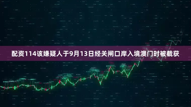 配资114该嫌疑人于9月13日经关闸口岸入境澳门时被截获