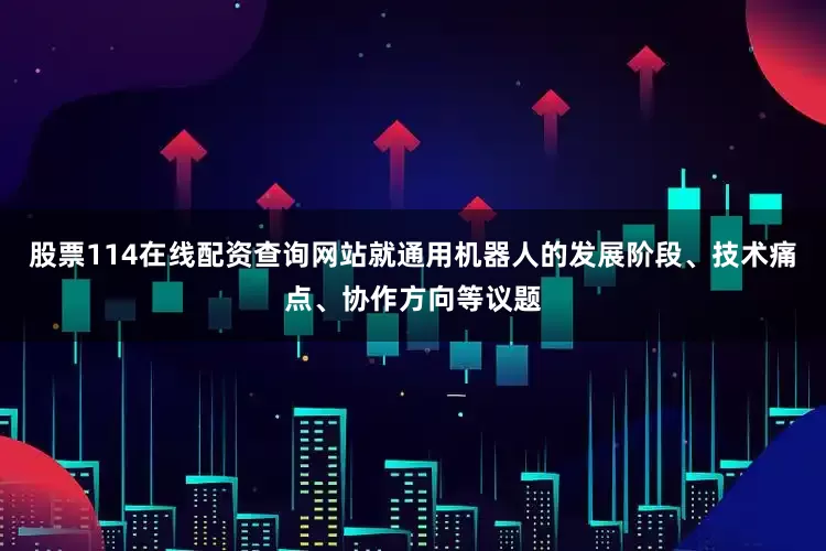 股票114在线配资查询网站就通用机器人的发展阶段、技术痛点、协作方向等议题