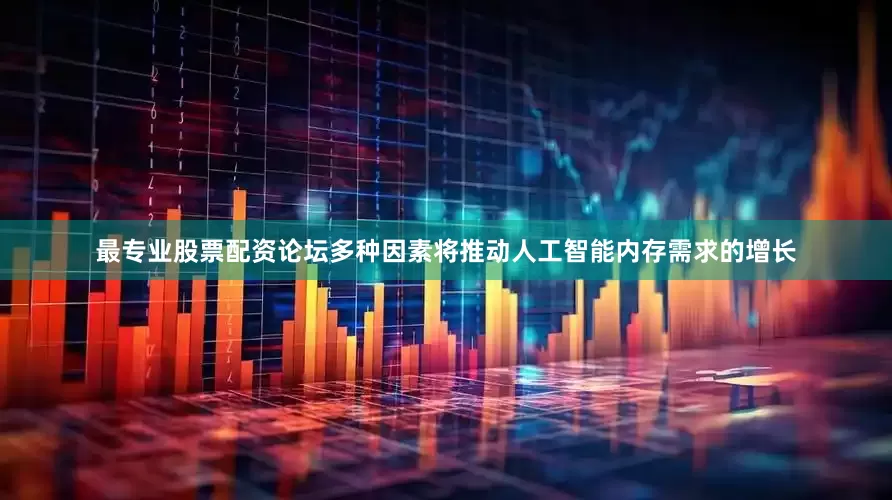 最专业股票配资论坛多种因素将推动人工智能内存需求的增长
