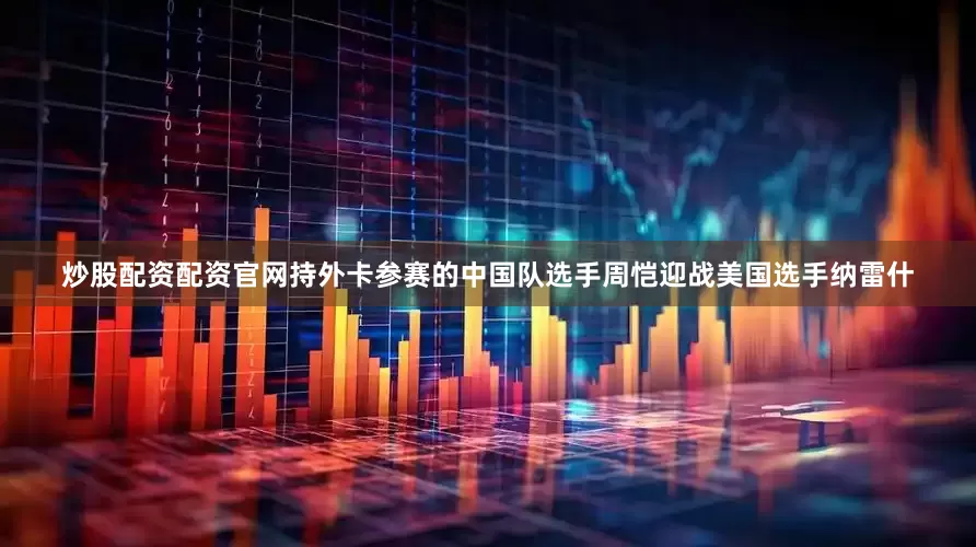 炒股配资配资官网持外卡参赛的中国队选手周恺迎战美国选手纳雷什