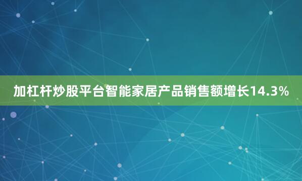 加杠杆炒股平台智能家居产品销售额增长14.3%